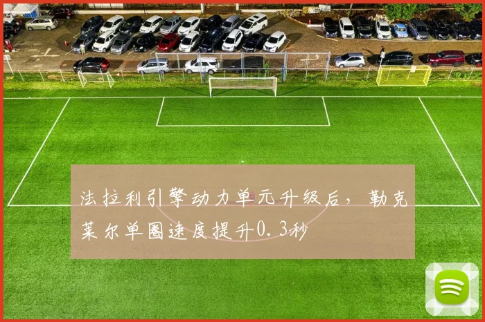 法拉利引擎动力单元升级后，勒克莱尔单圈速度提升0.3秒